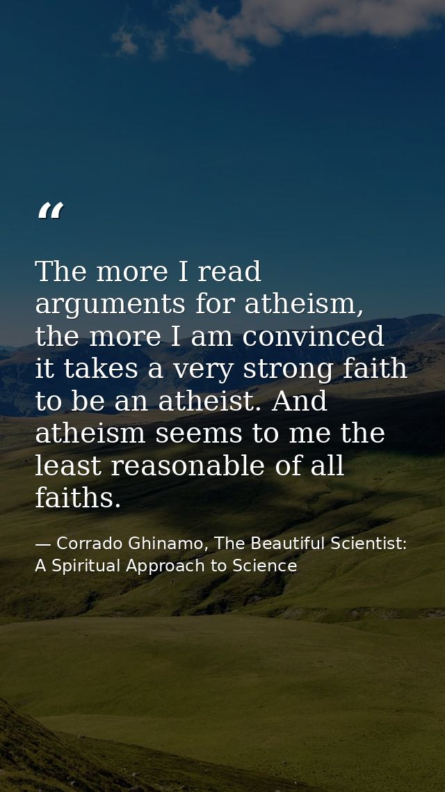 The more I read arguments for atheism, the more I am convinced it takes a very strong faith to be an atheist. And atheis — Corrado Ghinamo, The Beautiful Scientist: A Spiritual Approach to Science