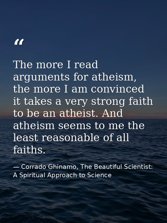 The more I read arguments for atheism, the more I am convinced it takes a very strong faith to be an atheist. And atheis — Corrado Ghinamo, The Beautiful Scientist: A Spiritual Approach to Science