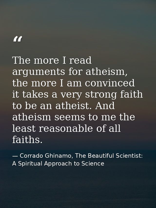 The more I read arguments for atheism, the more I am convinced it takes a very strong faith to be an atheist. And atheis — Corrado Ghinamo, The Beautiful Scientist: A Spiritual Approach to Science