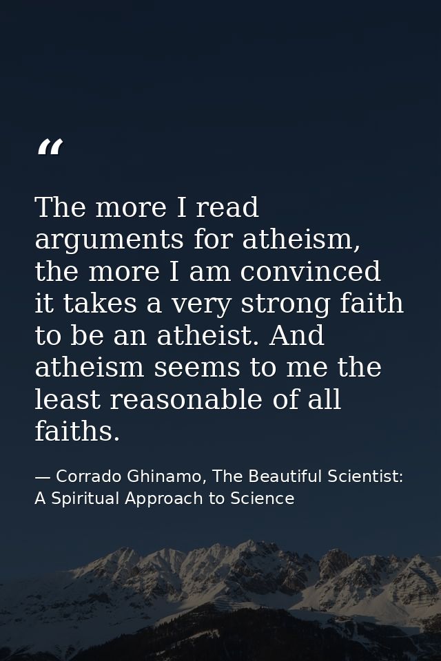 The more I read arguments for atheism, the more I am convinced it takes a very strong faith to be an atheist. And atheis — Corrado Ghinamo, The Beautiful Scientist: A Spiritual Approach to Science