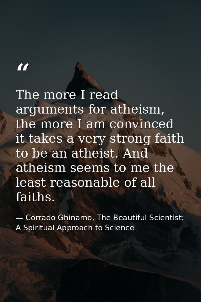 The more I read arguments for atheism, the more I am convinced it takes a very strong faith to be an atheist. And atheis — Corrado Ghinamo, The Beautiful Scientist: A Spiritual Approach to Science