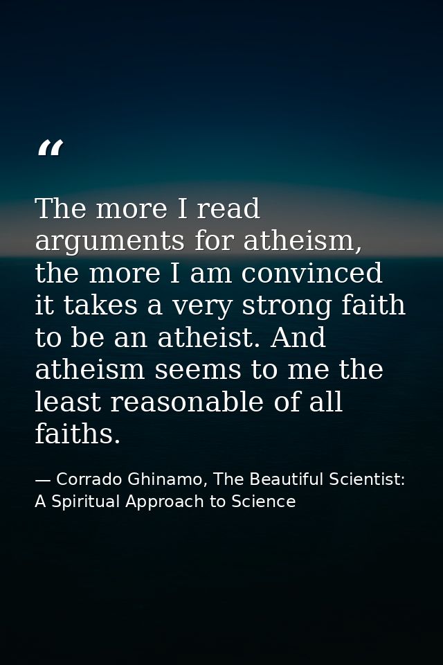 The more I read arguments for atheism, the more I am convinced it takes a very strong faith to be an atheist. And atheis — Corrado Ghinamo, The Beautiful Scientist: A Spiritual Approach to Science