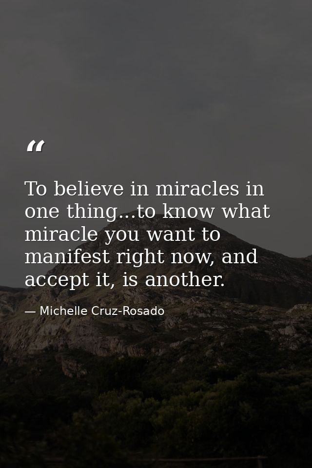To believe in miracles in one thing...to know what miracle you want to manifest right now, and accept it, is another. — Michelle Cruz-Rosado