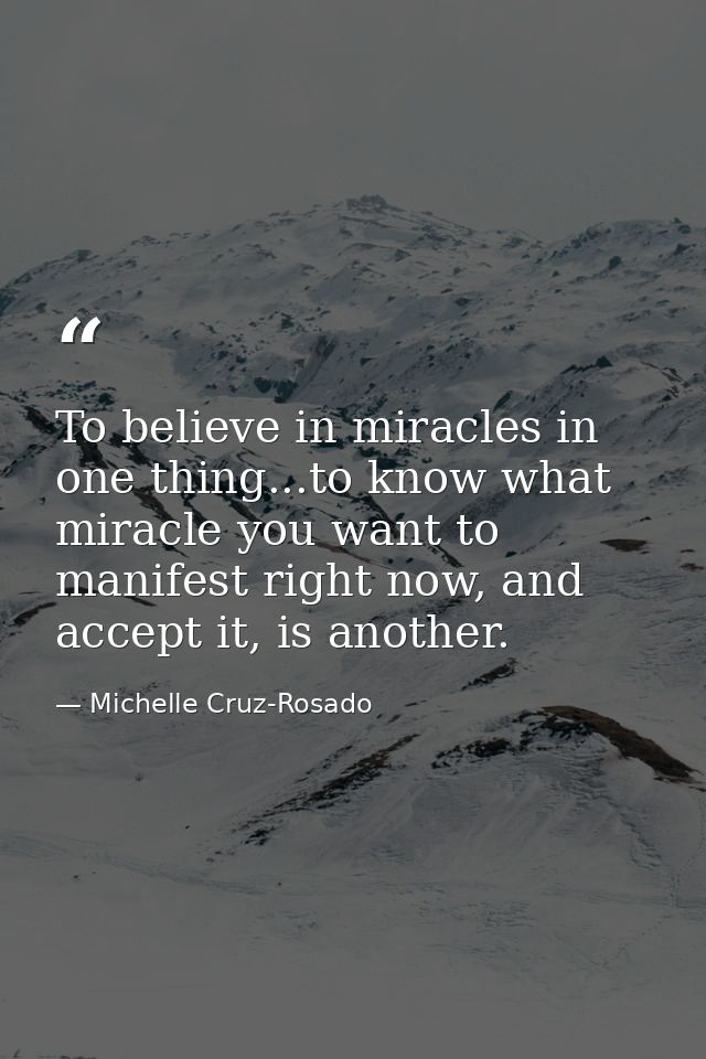 To believe in miracles in one thing...to know what miracle you want to manifest right now, and accept it, is another. — Michelle Cruz-Rosado