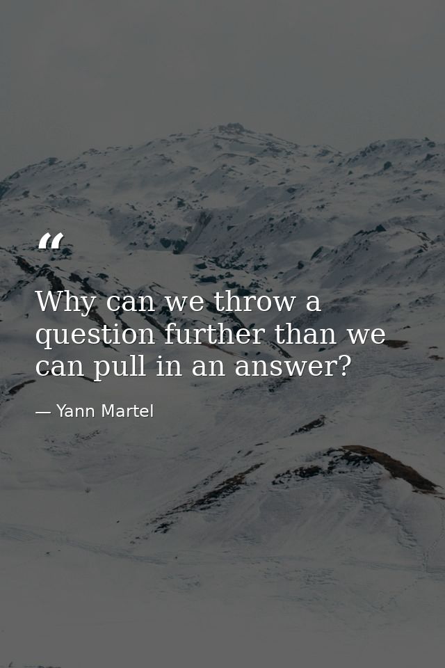 Why can we throw a question further than we can pull in an answer? — Yann Martel