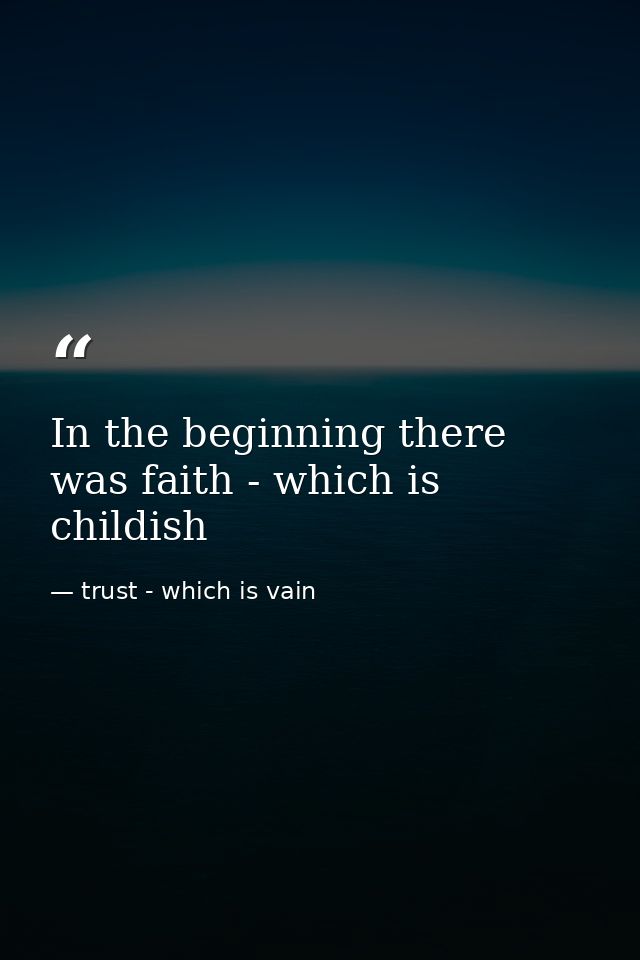 In the beginning there was faith - which is childish — trust - which is vain