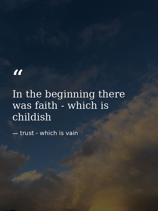 In the beginning there was faith - which is childish — trust - which is vain
