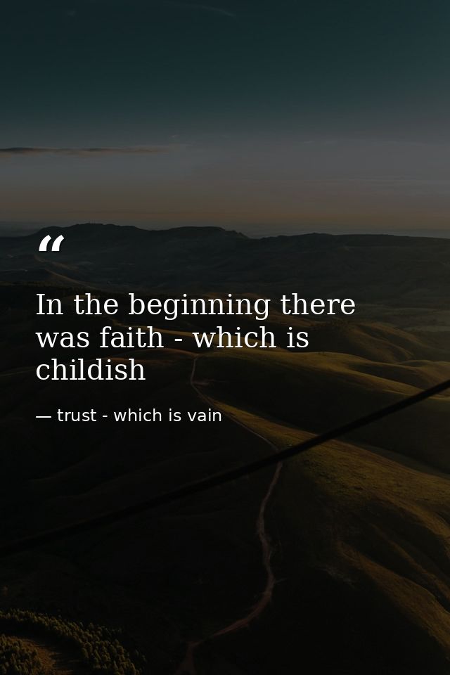 In the beginning there was faith - which is childish — trust - which is vain