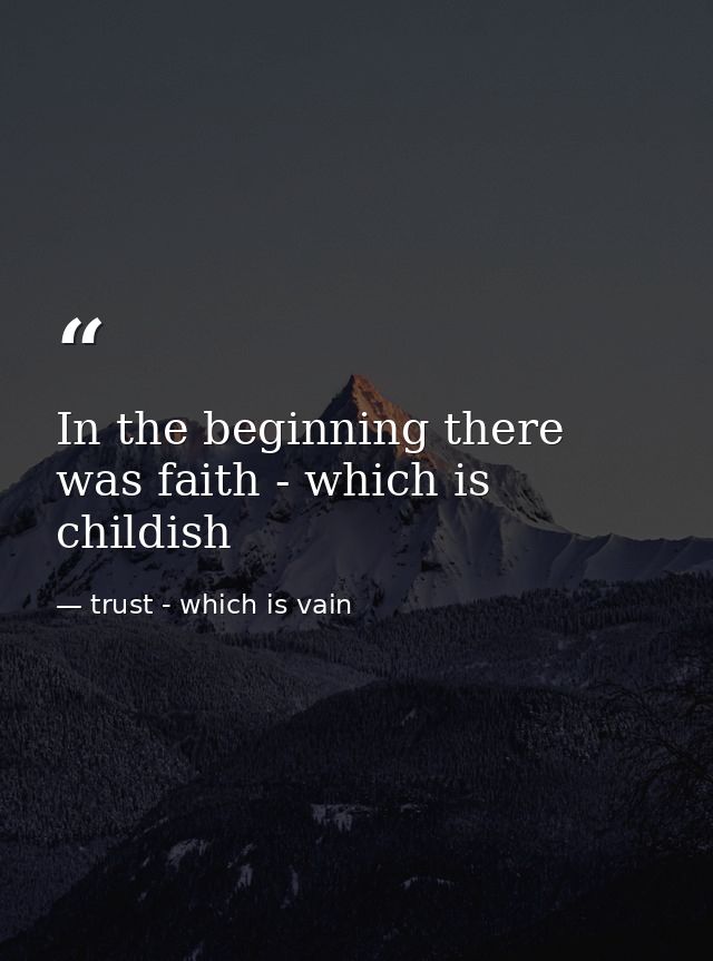 In the beginning there was faith - which is childish — trust - which is vain