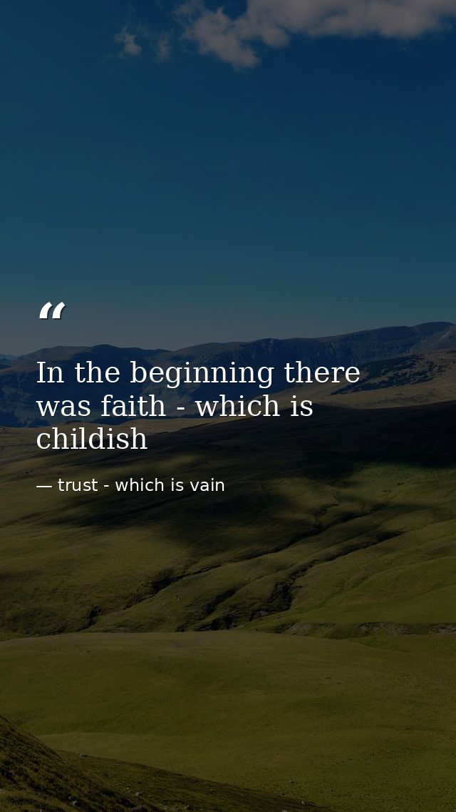 In the beginning there was faith - which is childish — trust - which is vain