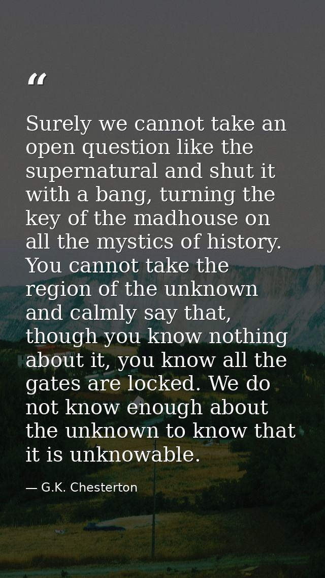 Surely we cannot take an open question like the supernatural and shut it with a bang, turning the key of the madhouse on — G.K. Chesterton