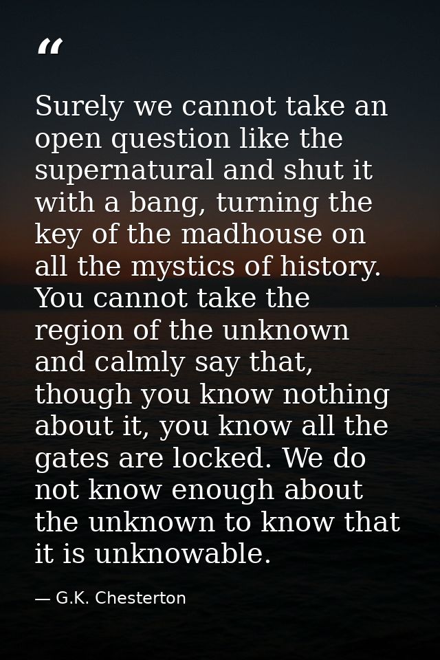 Surely we cannot take an open question like the supernatural and shut it with a bang, turning the key of the madhouse on — G.K. Chesterton