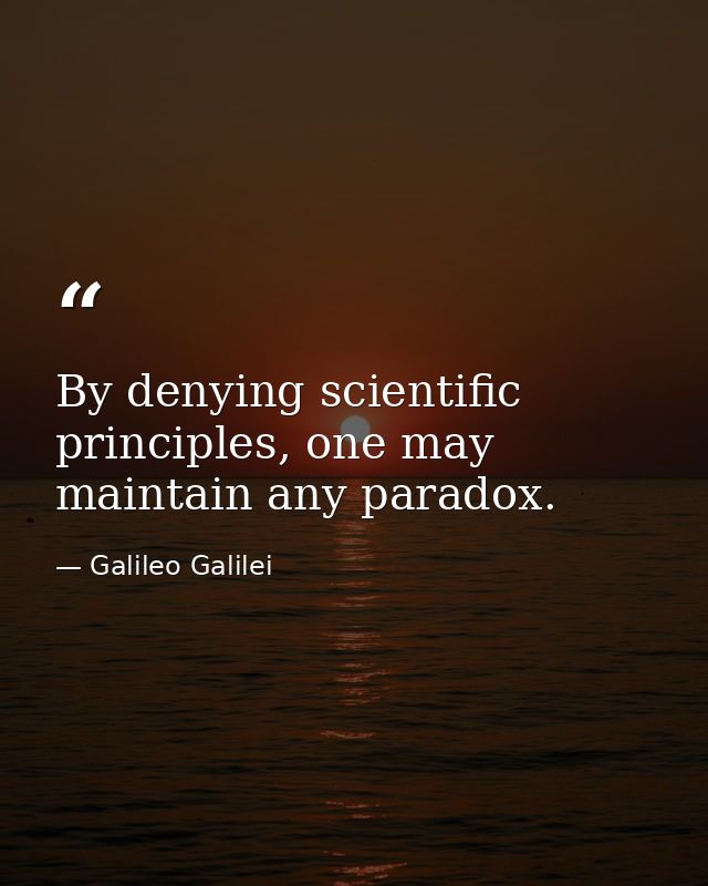 By denying scientific principles, one may maintain any paradox. — Galileo Galilei