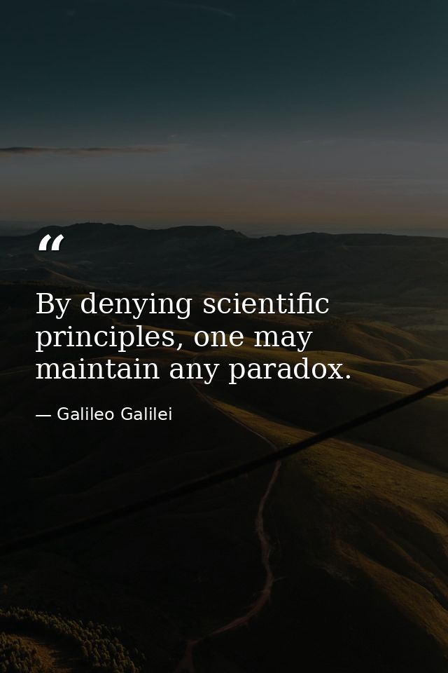 By denying scientific principles, one may maintain any paradox. — Galileo Galilei