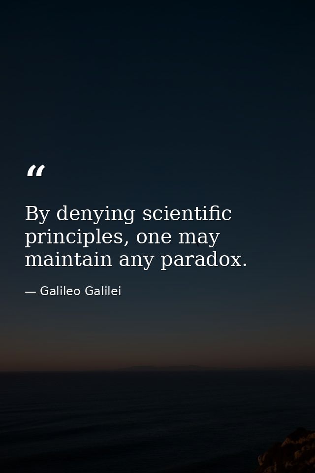By denying scientific principles, one may maintain any paradox. — Galileo Galilei