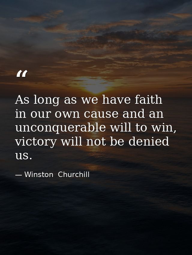 As long as we have faith in our own cause and an unconquerable will to win, victory will not be denied us. — Winston  Churchill