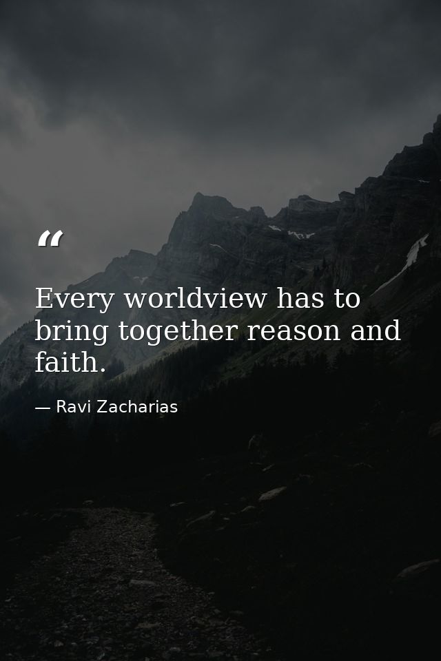 Every worldview has to bring together reason and faith. — Ravi Zacharias