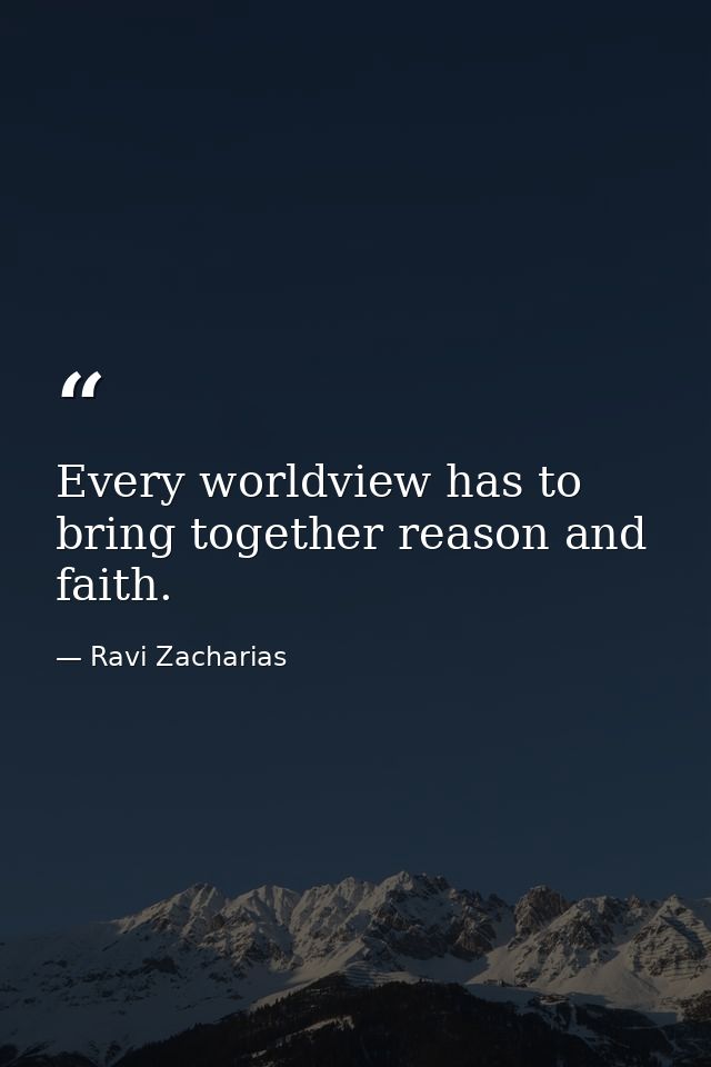 Every worldview has to bring together reason and faith. — Ravi Zacharias