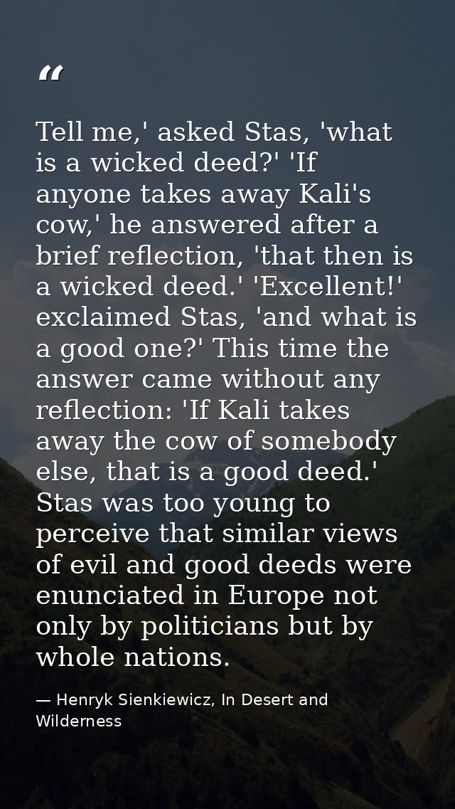 Tell me,' asked Stas, 'what is a wicked deed?' 'If anyone takes away Kali's cow,' he answered after a brief reflection,  — Henryk Sienkiewicz, In Desert and Wilderness