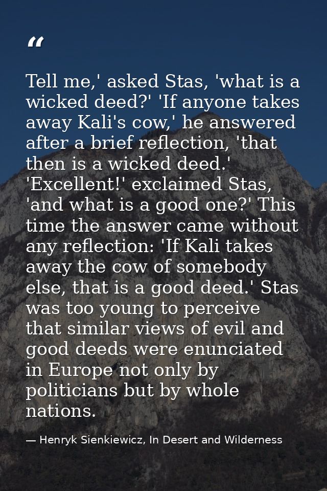 Tell me,' asked Stas, 'what is a wicked deed?' 'If anyone takes away Kali's cow,' he answered after a brief reflection,  — Henryk Sienkiewicz, In Desert and Wilderness