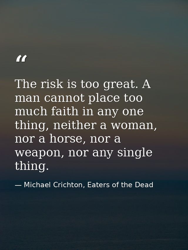 The risk is too great. A man cannot place too much faith in any one thing, neither a woman, nor a horse, nor a weapon, n — Michael Crichton, Eaters of the Dead