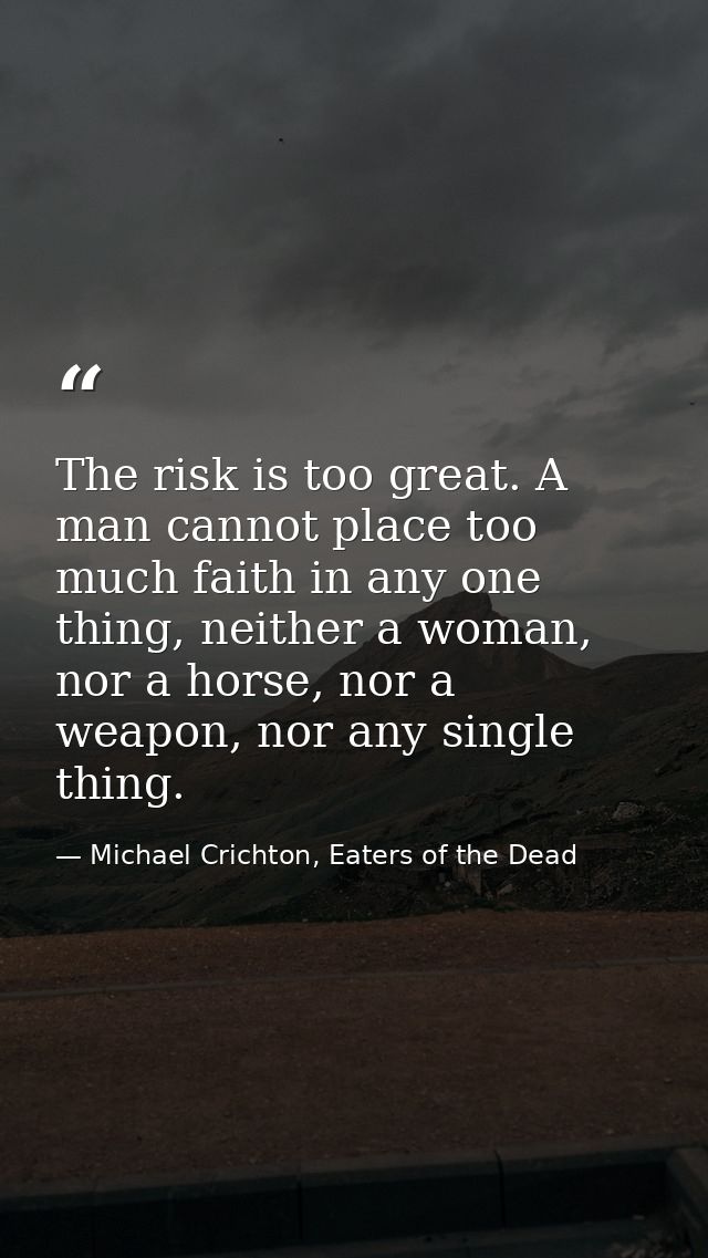 The risk is too great. A man cannot place too much faith in any one thing, neither a woman, nor a horse, nor a weapon, n — Michael Crichton, Eaters of the Dead
