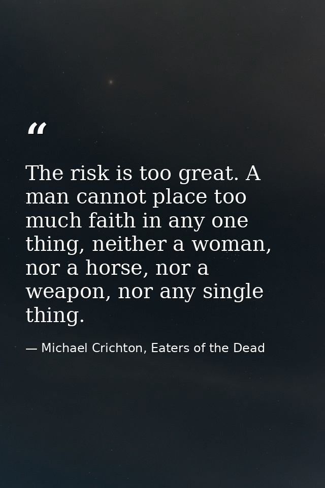The risk is too great. A man cannot place too much faith in any one thing, neither a woman, nor a horse, nor a weapon, n — Michael Crichton, Eaters of the Dead