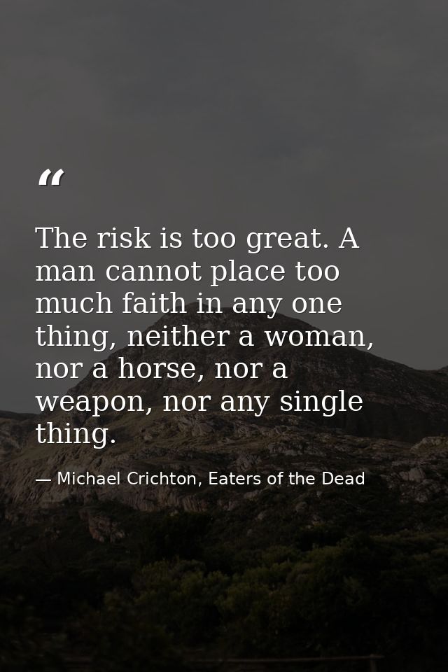 The risk is too great. A man cannot place too much faith in any one thing, neither a woman, nor a horse, nor a weapon, n — Michael Crichton, Eaters of the Dead