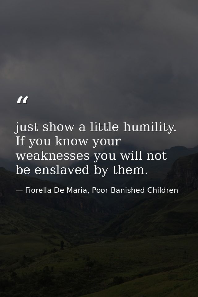just show a little humility. If you know your weaknesses you will not be enslaved by them. — Fiorella De Maria, Poor Banished Children