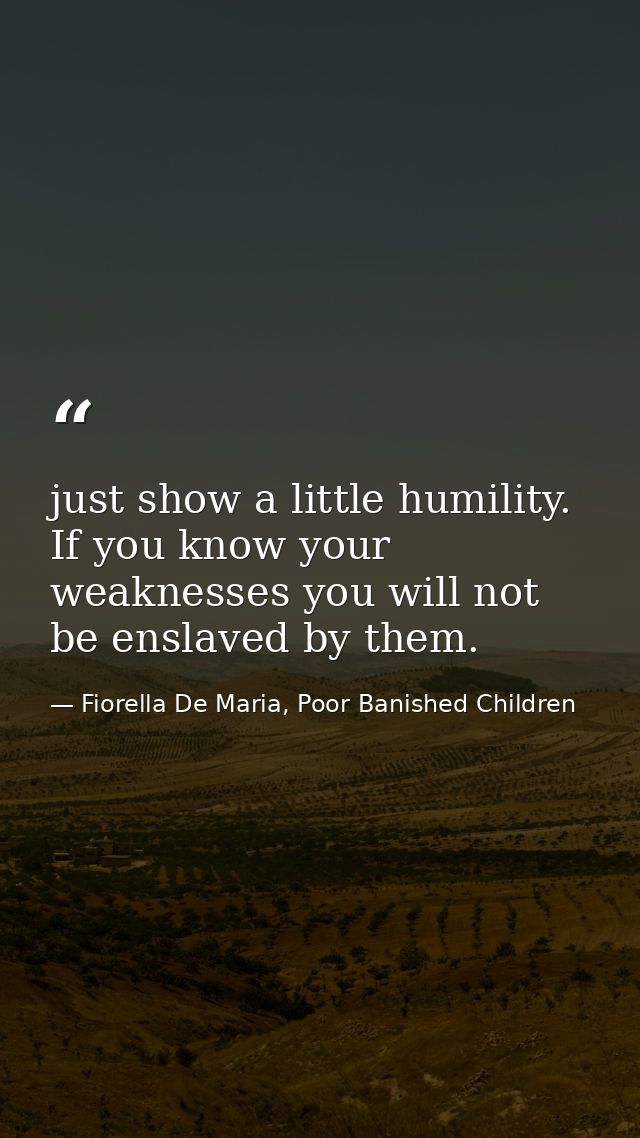 just show a little humility. If you know your weaknesses you will not be enslaved by them. — Fiorella De Maria, Poor Banished Children