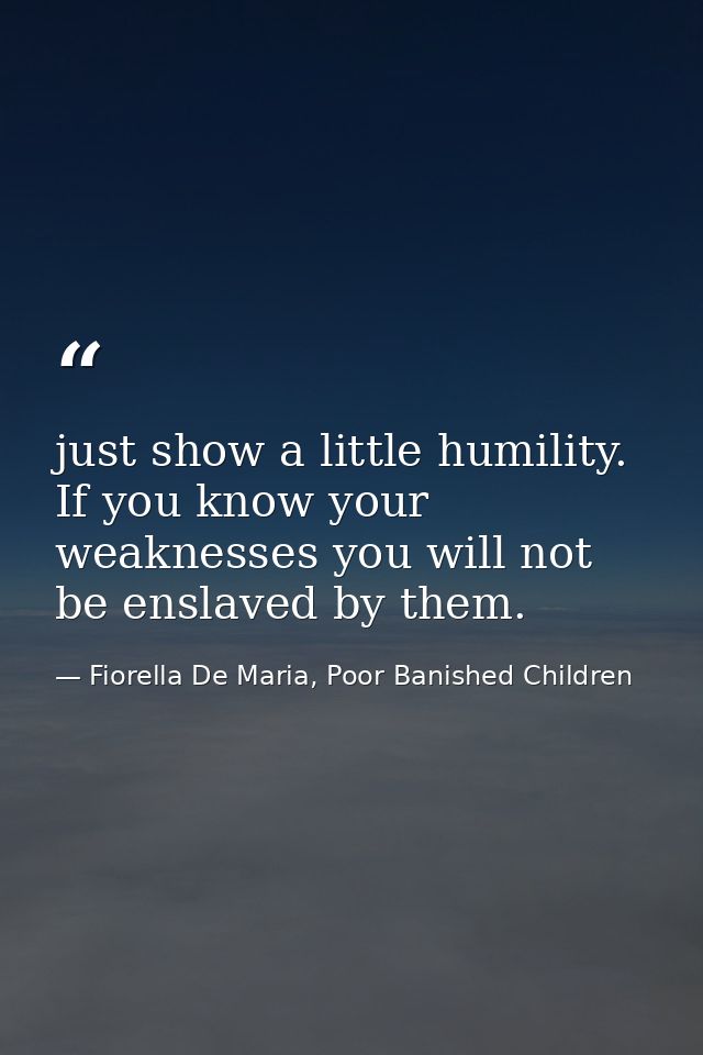 just show a little humility. If you know your weaknesses you will not be enslaved by them. — Fiorella De Maria, Poor Banished Children