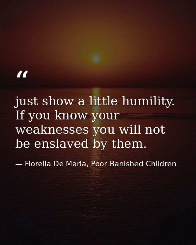 just show a little humility. If you know your weaknesses you will not be enslaved by them. — Fiorella De Maria, Poor Banished Children