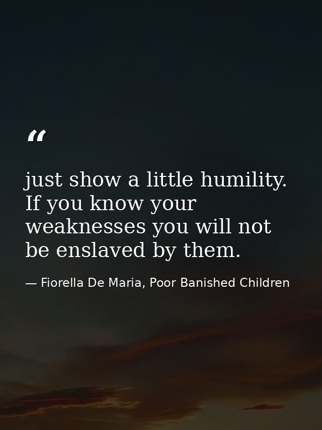 just show a little humility. If you know your weaknesses you will not be enslaved by them. — Fiorella De Maria, Poor Banished Children