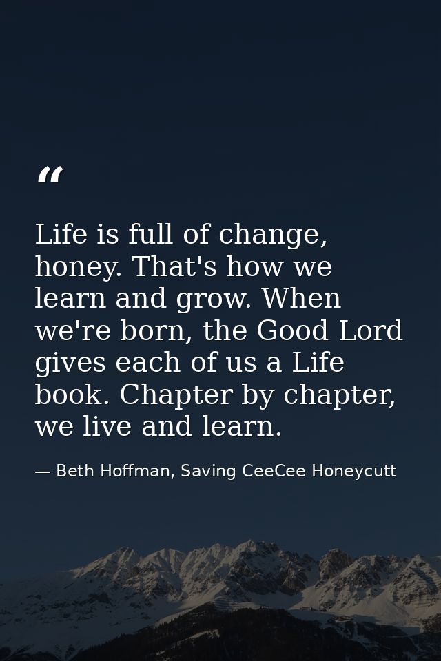 Life is full of change, honey. That's how we learn and grow. When we're born, the Good Lord gives each of us a Life book — Beth Hoffman, Saving CeeCee Honeycutt