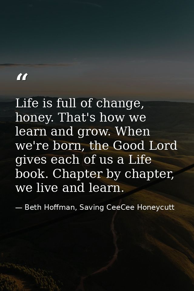 Life is full of change, honey. That's how we learn and grow. When we're born, the Good Lord gives each of us a Life book — Beth Hoffman, Saving CeeCee Honeycutt