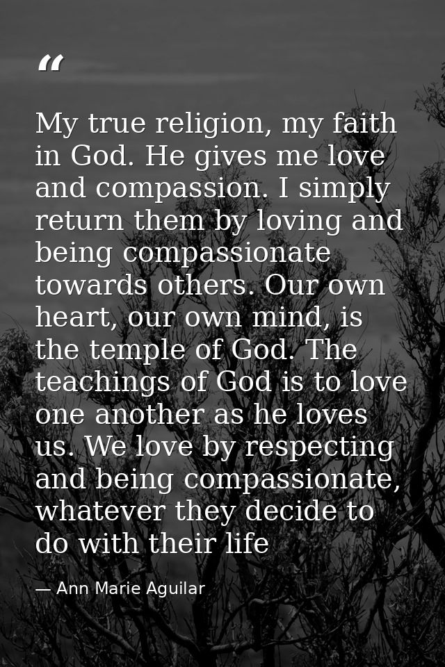 My true religion, my faith in God. He gives me love and compassion. I simply return them by loving and being compassiona — Ann Marie Aguilar