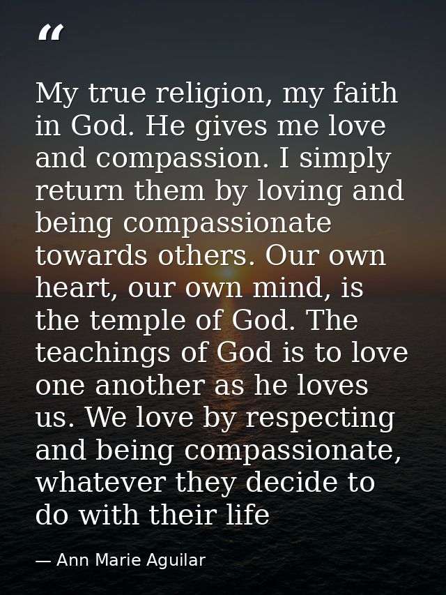 My true religion, my faith in God. He gives me love and compassion. I simply return them by loving and being compassiona — Ann Marie Aguilar