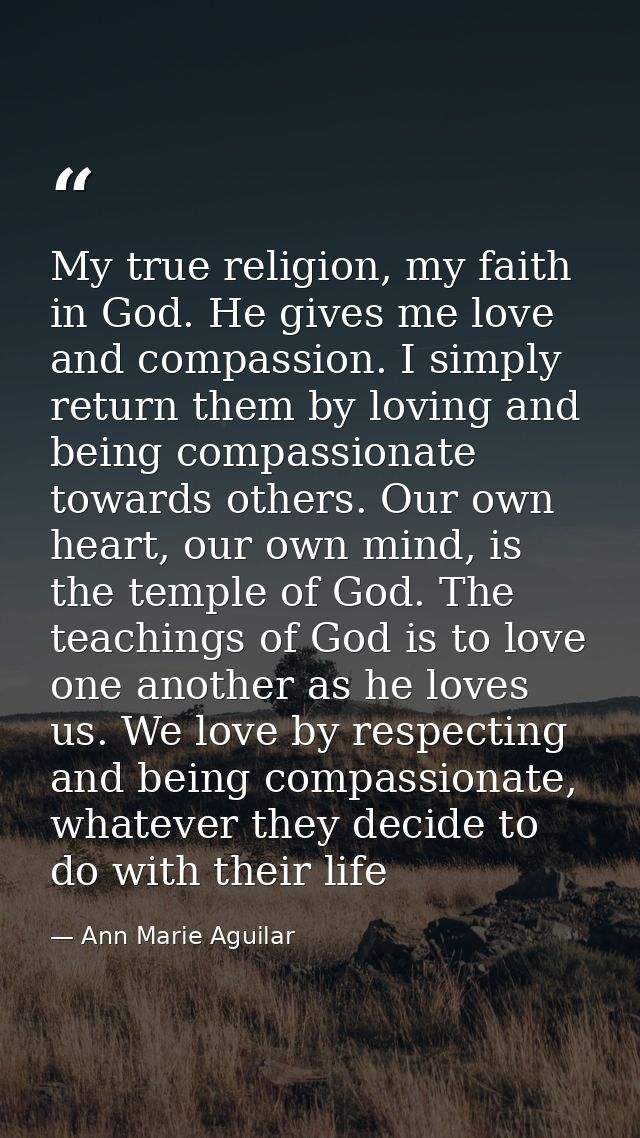 My true religion, my faith in God. He gives me love and compassion. I simply return them by loving and being compassiona — Ann Marie Aguilar