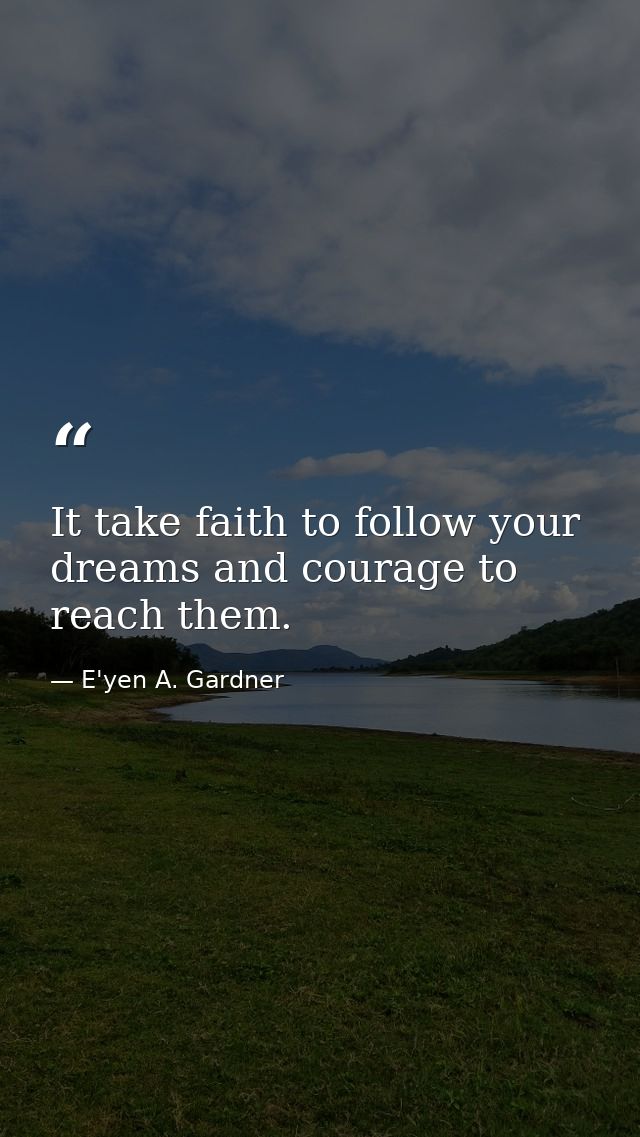 It take faith to follow your dreams and courage to reach them. — E'yen A. Gardner