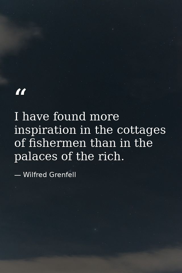 I have found more inspiration in the cottages of fishermen than in the palaces of the rich. — Wilfred Grenfell