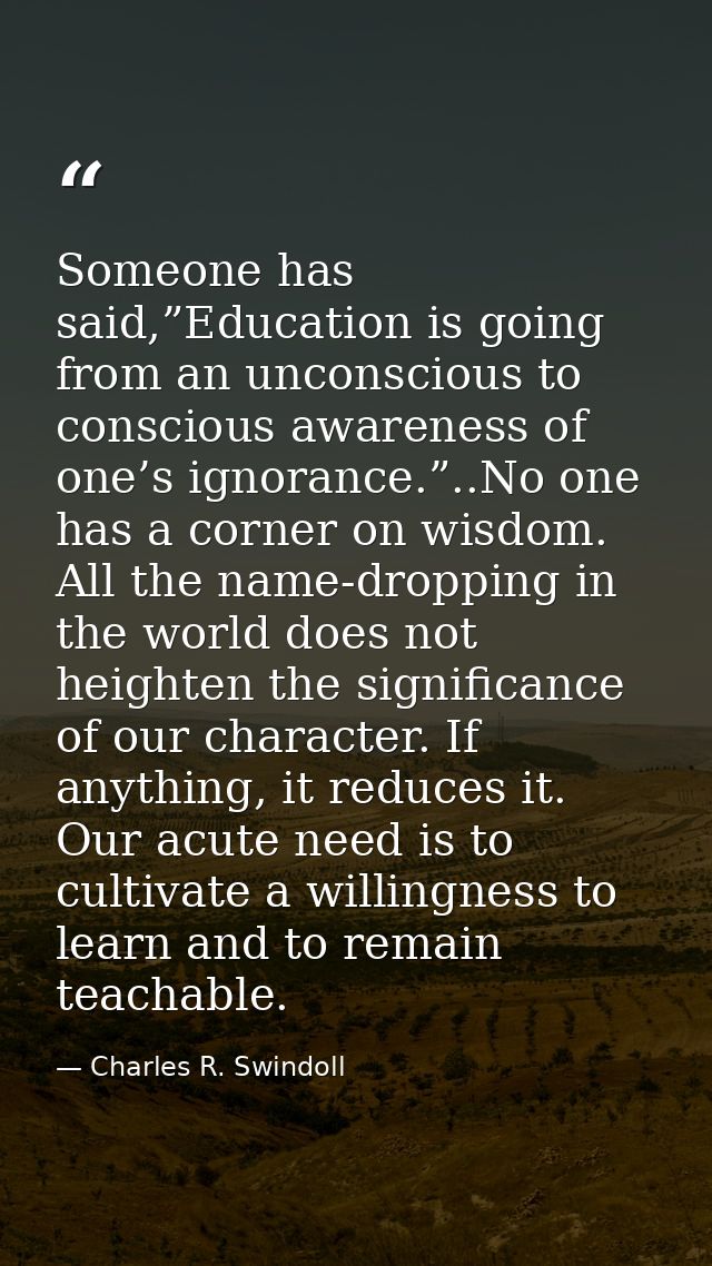 Someone has said,”Education is going from an unconscious to conscious awareness of one’s ignorance.”..No one has a corne — Charles R. Swindoll