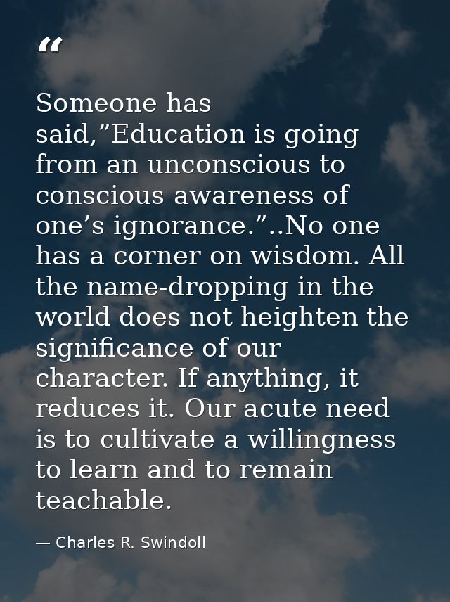 Someone has said,”Education is going from an unconscious to conscious awareness of one’s ignorance.”..No one has a corne — Charles R. Swindoll