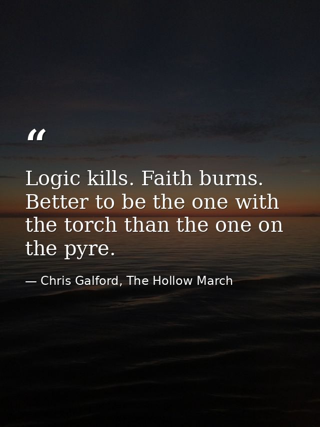 Logic kills. Faith burns. Better to be the one with the torch than the one on the pyre. — Chris Galford, The Hollow March