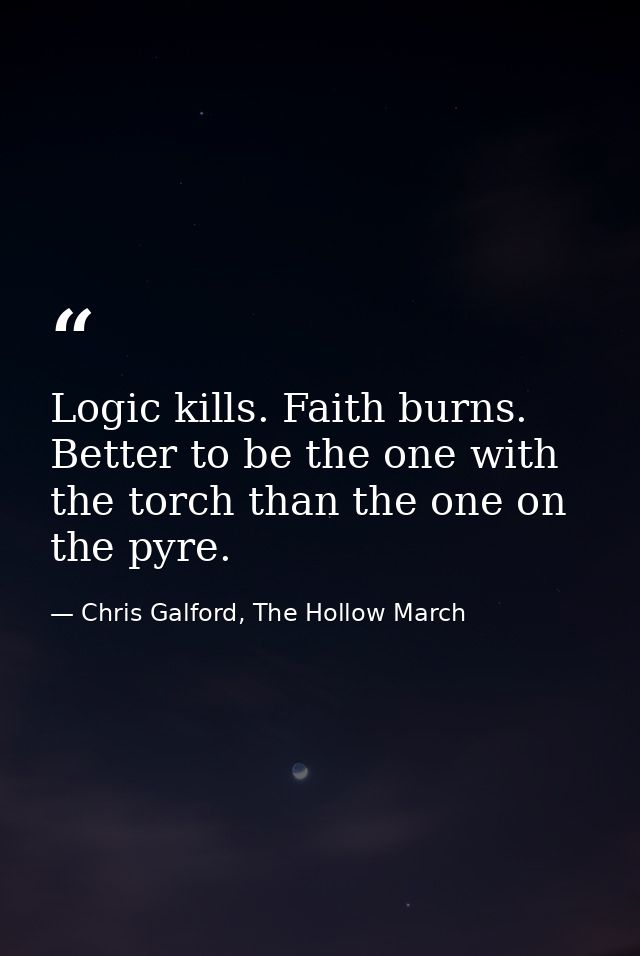 Logic kills. Faith burns. Better to be the one with the torch than the one on the pyre. — Chris Galford, The Hollow March