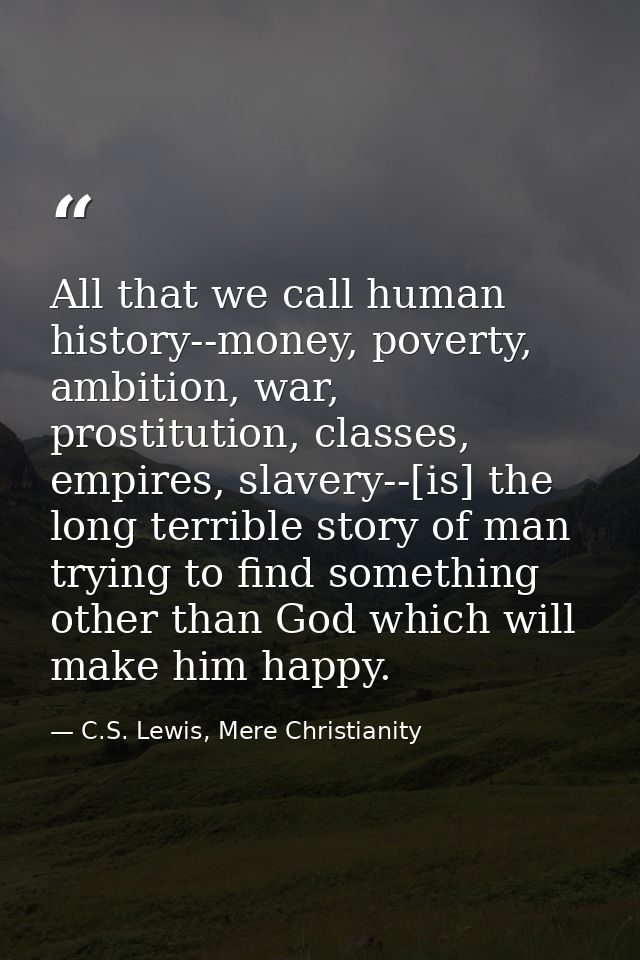 All that we call human history--money, poverty, ambition, war, prostitution, classes, empires, slavery--[is] the long te — C.S. Lewis, Mere Christianity