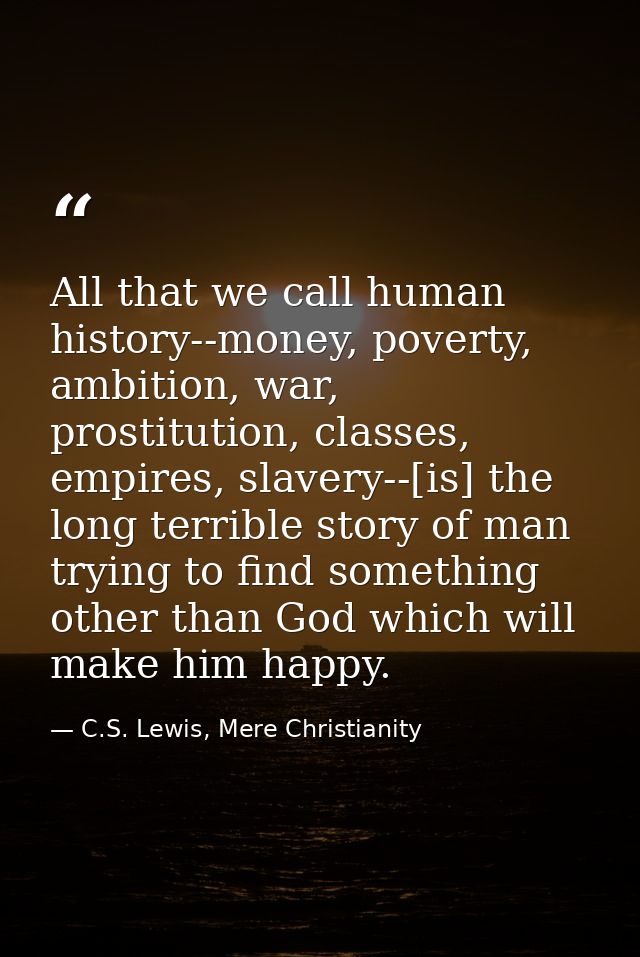 All that we call human history--money, poverty, ambition, war, prostitution, classes, empires, slavery--[is] the long te — C.S. Lewis, Mere Christianity
