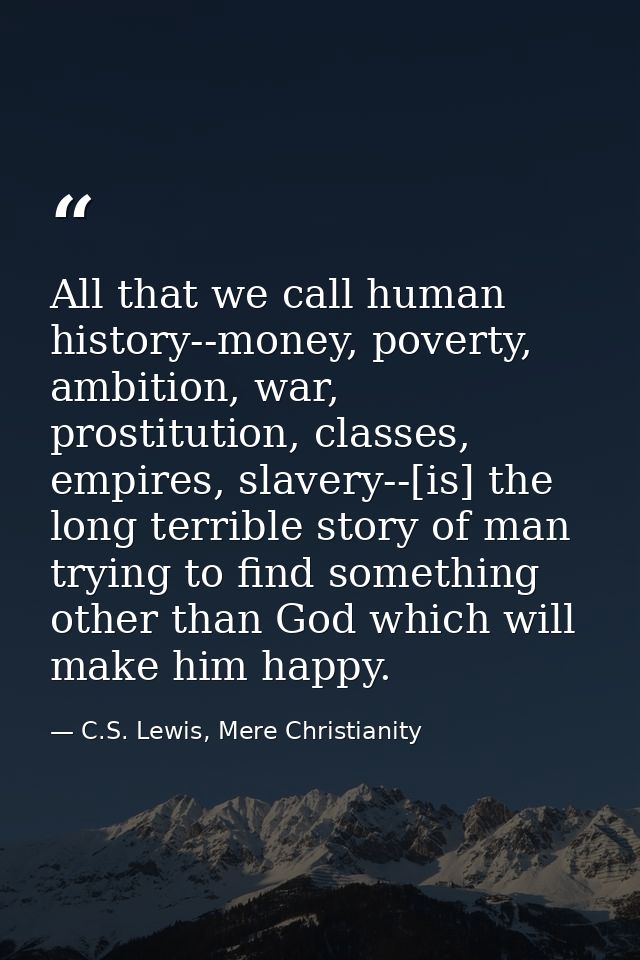 All that we call human history--money, poverty, ambition, war, prostitution, classes, empires, slavery--[is] the long te — C.S. Lewis, Mere Christianity