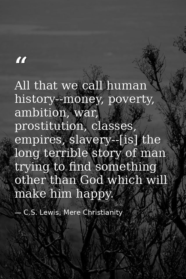 All that we call human history--money, poverty, ambition, war, prostitution, classes, empires, slavery--[is] the long te — C.S. Lewis, Mere Christianity