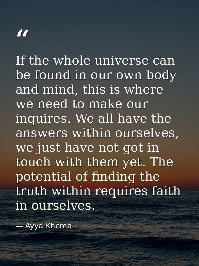 If the whole universe can be found in our own body and mind, this is where we need to make our inquires. We all have the — Ayya Khema