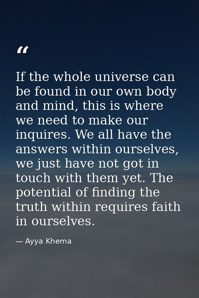 If the whole universe can be found in our own body and mind, this is where we need to make our inquires. We all have the — Ayya Khema